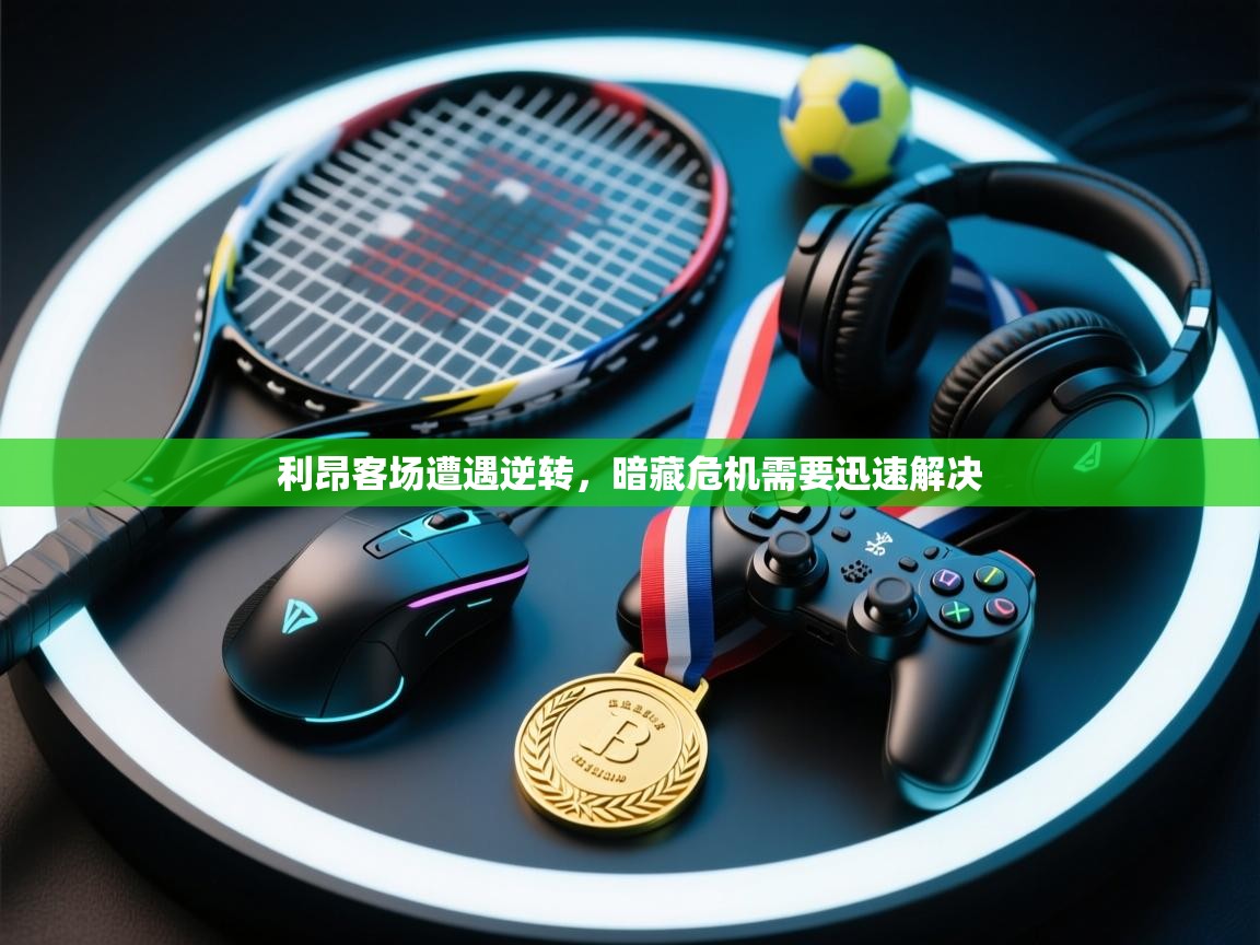 利昂客场遭遇逆转,暗藏危机需要迅速解决 第1张