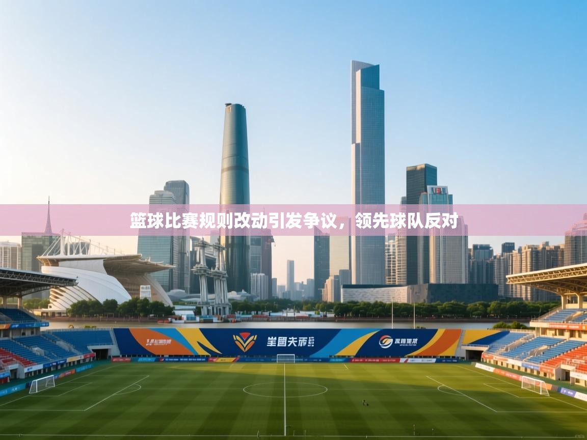 篮球比赛规则改动引发争议，领先球队反对  第1张