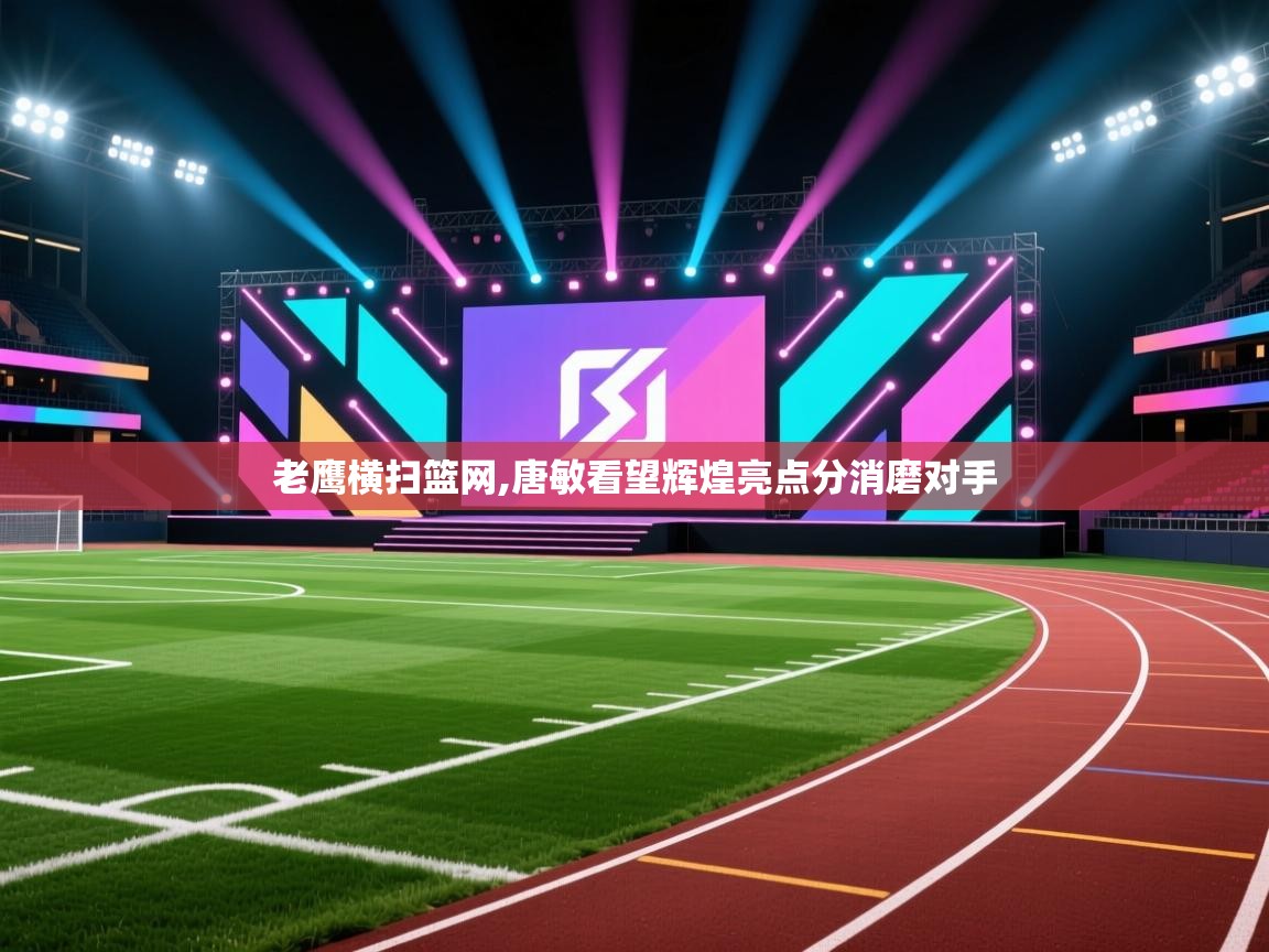 老鹰横扫篮网,唐敏看望辉煌亮点分消磨对手  第2张