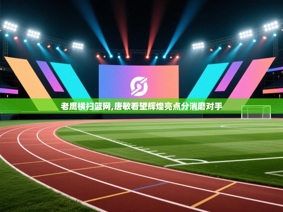 老鹰横扫篮网,唐敏看望辉煌亮点分消磨对手  第1张