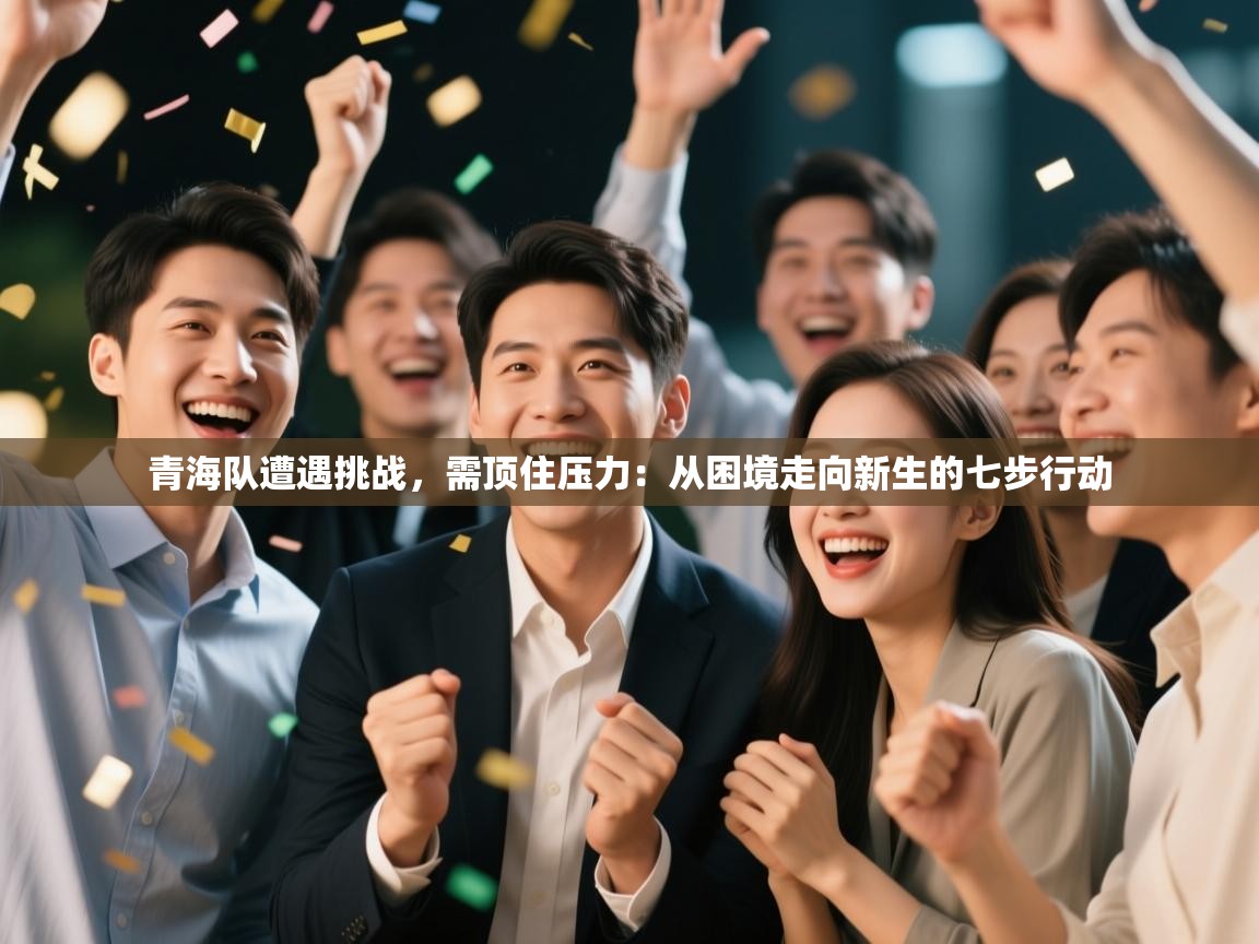 青海队遭遇挑战，需顶住压力：从困境走向新生的七步行动  第1张
