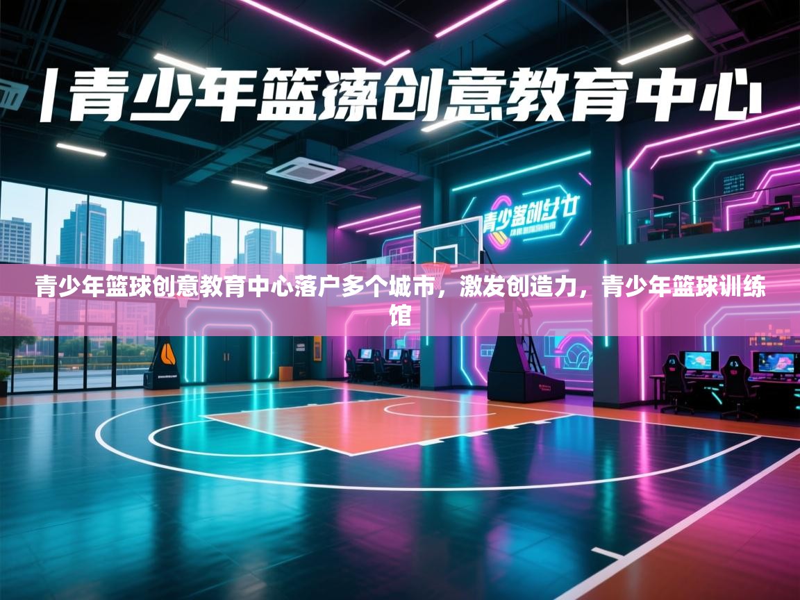 青少年篮球创意教育中心落户多个城市,激发创造力,青少年篮球训练馆 第1张