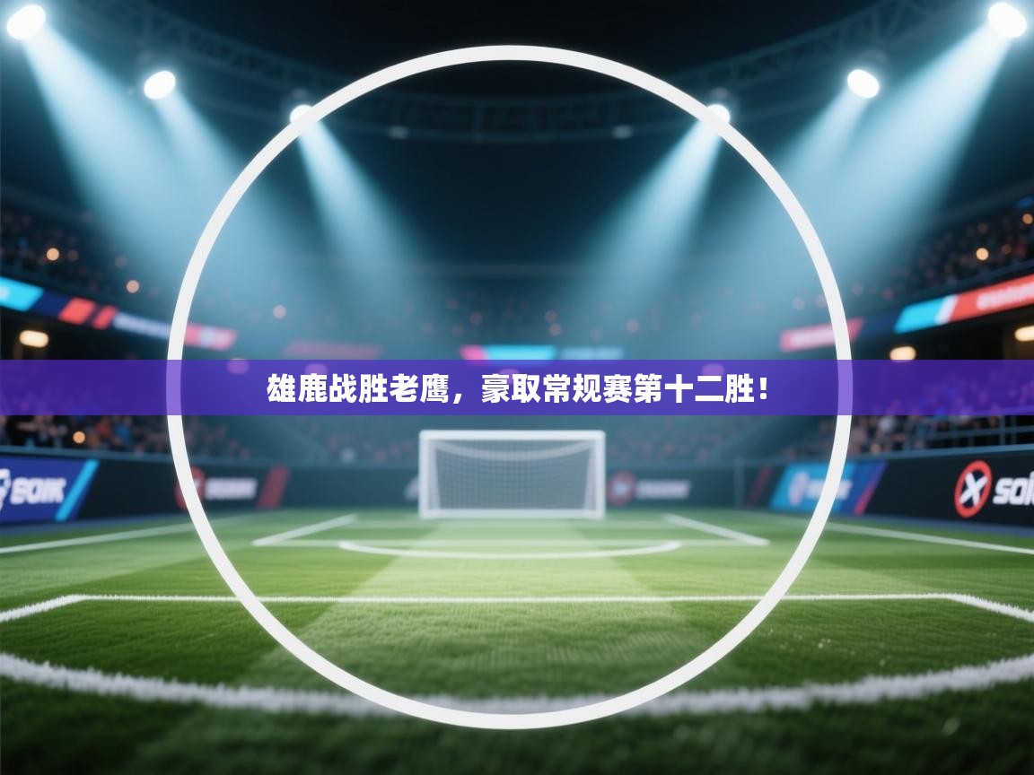 雄鹿战胜老鹰,豪取常规赛第十二胜! 第1张