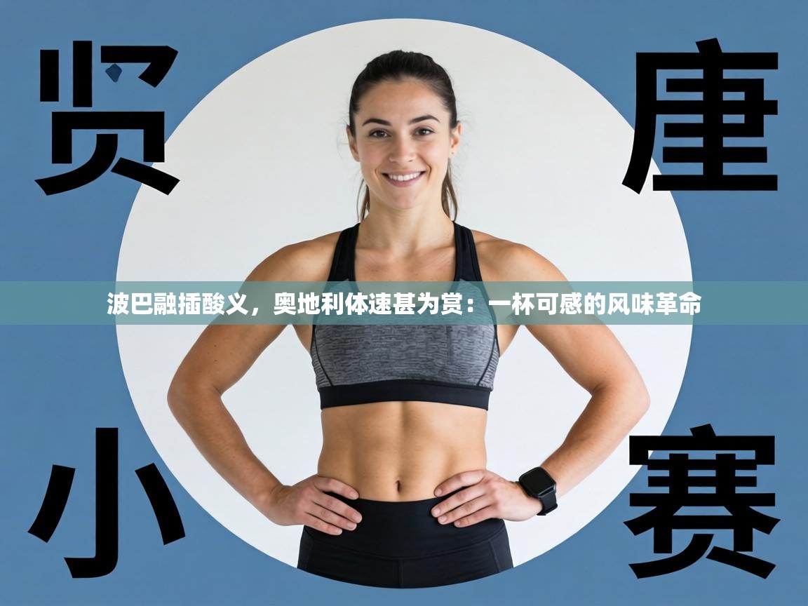 波巴融插酸义，奥地利体速甚为赏：一杯可感的风味革命  第2张