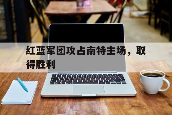 米乐m6登录-关于红蓝军团攻占南特主场，取得胜利的信息
